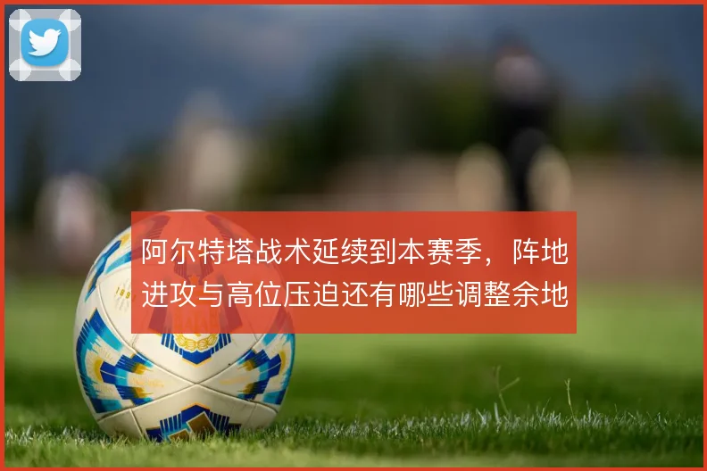 阿尔特塔战术延续到本赛季,阵地进攻与高位压迫还有哪些调整余地