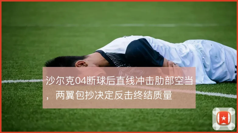 沙尔克04断球后直线冲击肋部空当,两翼包抄决定反击终结质量