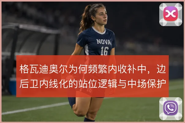 格瓦迪奥尔为何频繁内收补中,边后卫内线化的站位逻辑与中场保护需求