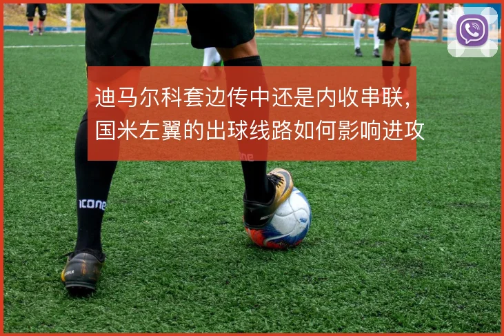 迪马尔科套边传中还是内收串联，国米左翼的出球线路如何影响进攻宽度