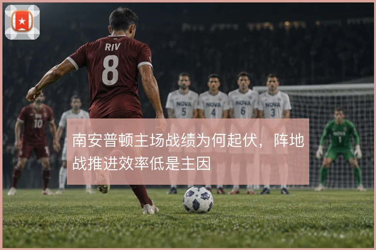 南安普顿主场战绩为何起伏,阵地战推进效率低是主因