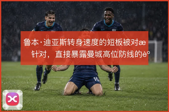 鲁本·迪亚斯转身速度的短板被对手针对，直接暴露曼城高位防线的身后空当