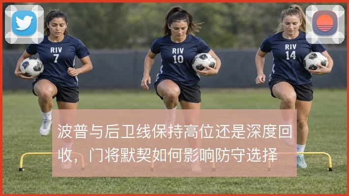 波普与后卫线保持高位还是深度回收,门将默契如何影响防守选择