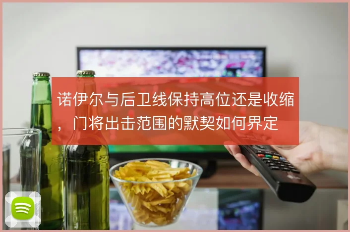 诺伊尔与后卫线保持高位还是收缩，门将出击范围的默契如何界定