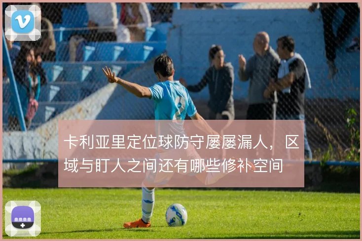 卡利亚里定位球防守屡屡漏人，区域与盯人之间还有哪些修补空间