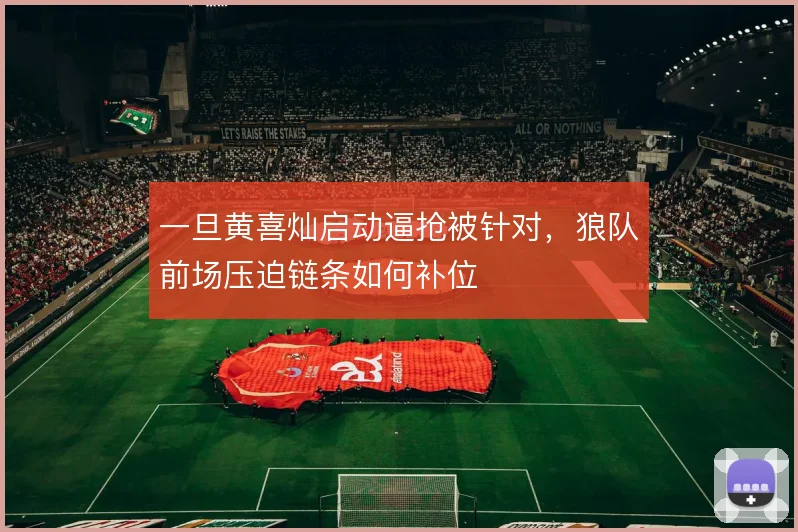 一旦黄喜灿启动逼抢被针对，狼队前场压迫链条如何补位