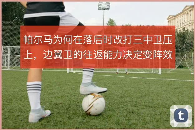 帕尔马为何在落后时改打三中卫压上，边翼卫的往返能力决定变阵效果