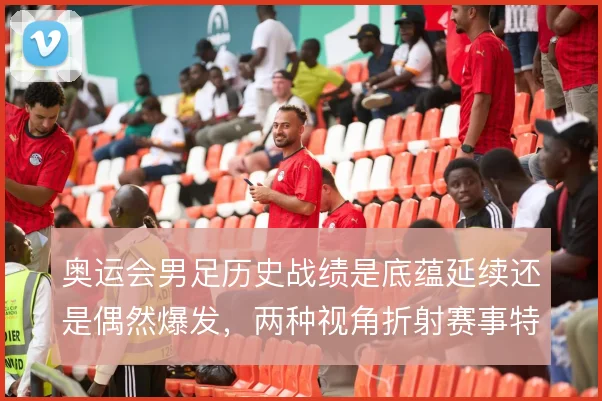 奥运会男足历史战绩是底蕴延续还是偶然爆发,两种视角折射赛事特殊性