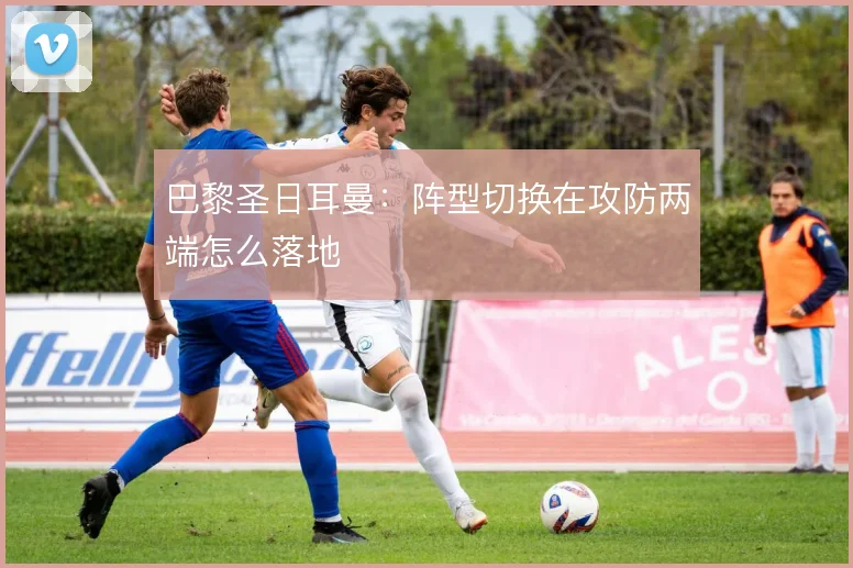 巴黎圣日耳曼:阵型切换在攻防两端怎么落地