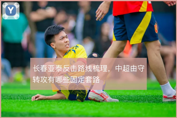 长春亚泰反击路线梳理,中超由守转攻有哪些固定套路