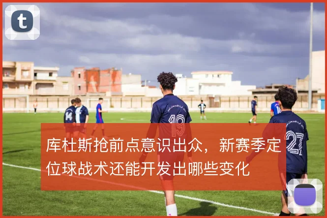 库杜斯抢前点意识出众,新赛季定位球战术还能开发出哪些变化