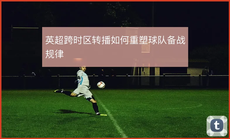 英超跨时区转播如何重塑球队备战规律