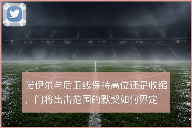 诺伊尔与后卫线保持高位还是收缩，门将出击范围的默契如何界定