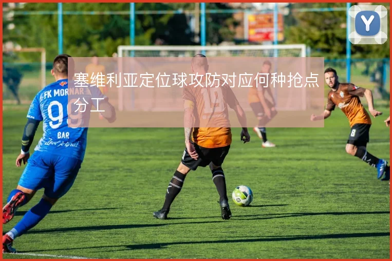 塞维利亚定位球攻防对应何种抢点分工
