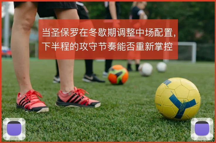 当圣保罗在冬歇期调整中场配置，下半程的攻守节奏能否重新掌控