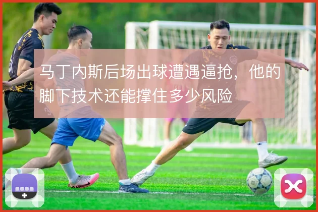 马丁内斯后场出球遭遇逼抢,他的脚下技术还能撑住多少风险