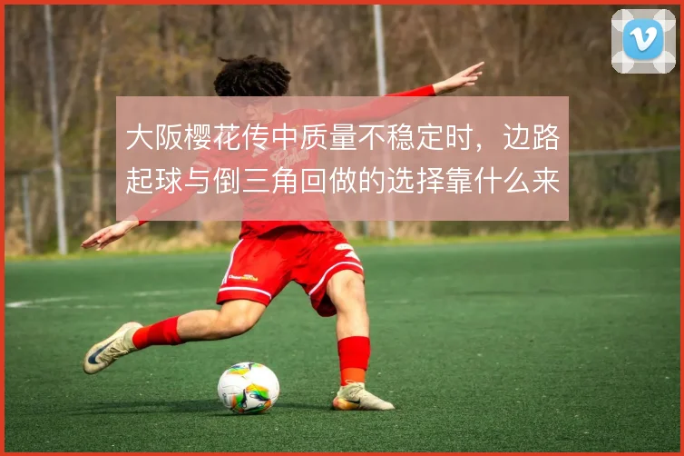 大阪樱花传中质量不稳定时，边路起球与倒三角回做的选择靠什么来权衡