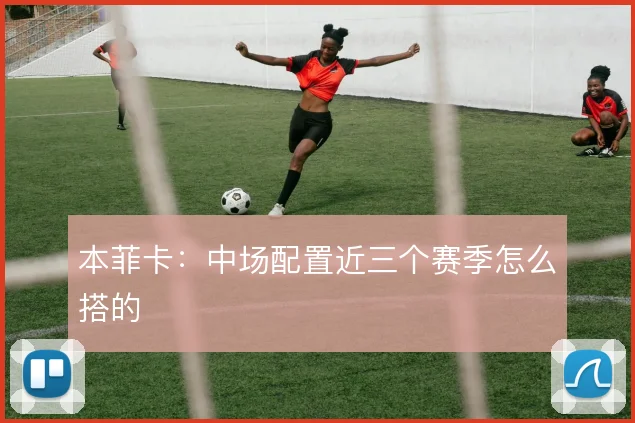 本菲卡：中场配置近三个赛季怎么搭的