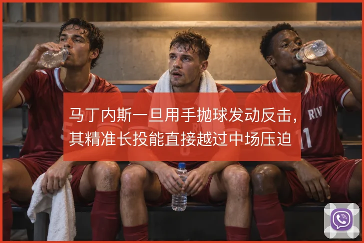 马丁内斯一旦用手抛球发动反击，其精准长投能直接越过中场压迫