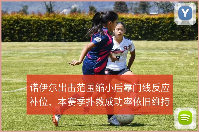诺伊尔出击范围缩小后靠门线反应补位,本赛季扑救成功率依旧维持高水准