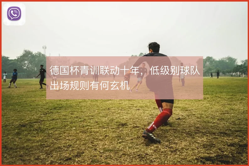 德国杯青训联动十年,低级别球队出场规则有何玄机