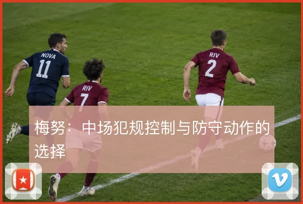 梅努:中场犯规控制与防守动作的选择