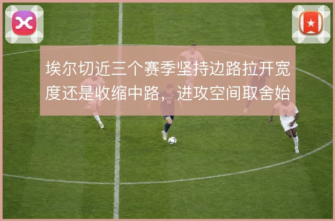埃尔切近三个赛季坚持边路拉开宽度还是收缩中路,进攻空间取舍始终摇摆