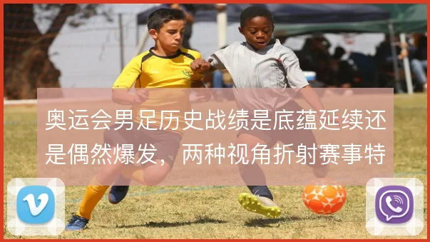 奥运会男足历史战绩是底蕴延续还是偶然爆发，两种视角折射赛事特殊性