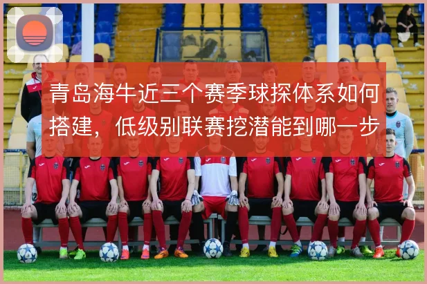 青岛海牛近三个赛季球探体系如何搭建，低级别联赛挖潜能到哪一步