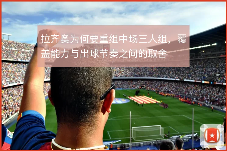 拉齐奥为何要重组中场三人组,覆盖能力与出球节奏之间的取舍