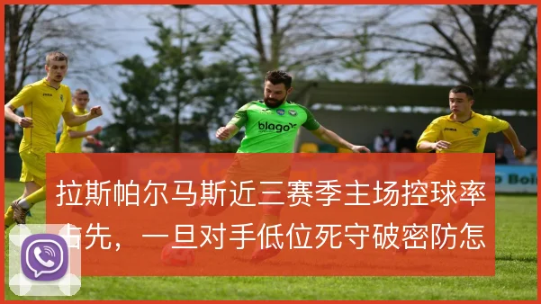 拉斯帕尔马斯近三赛季主场控球率占先，一旦对手低位死守破密防怎么解