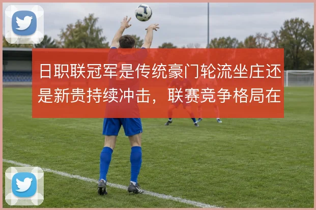 日职联冠军是传统豪门轮流坐庄还是新贵持续冲击，联赛竞争格局在变化