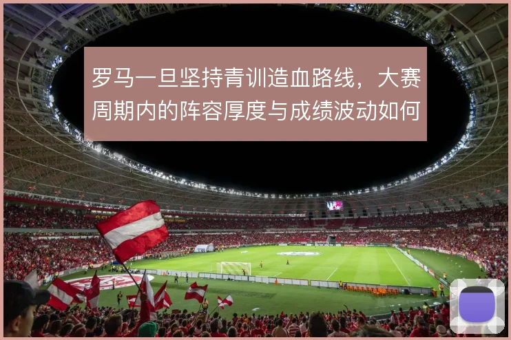 罗马一旦坚持青训造血路线,大赛周期内的阵容厚度与成绩波动如何平衡